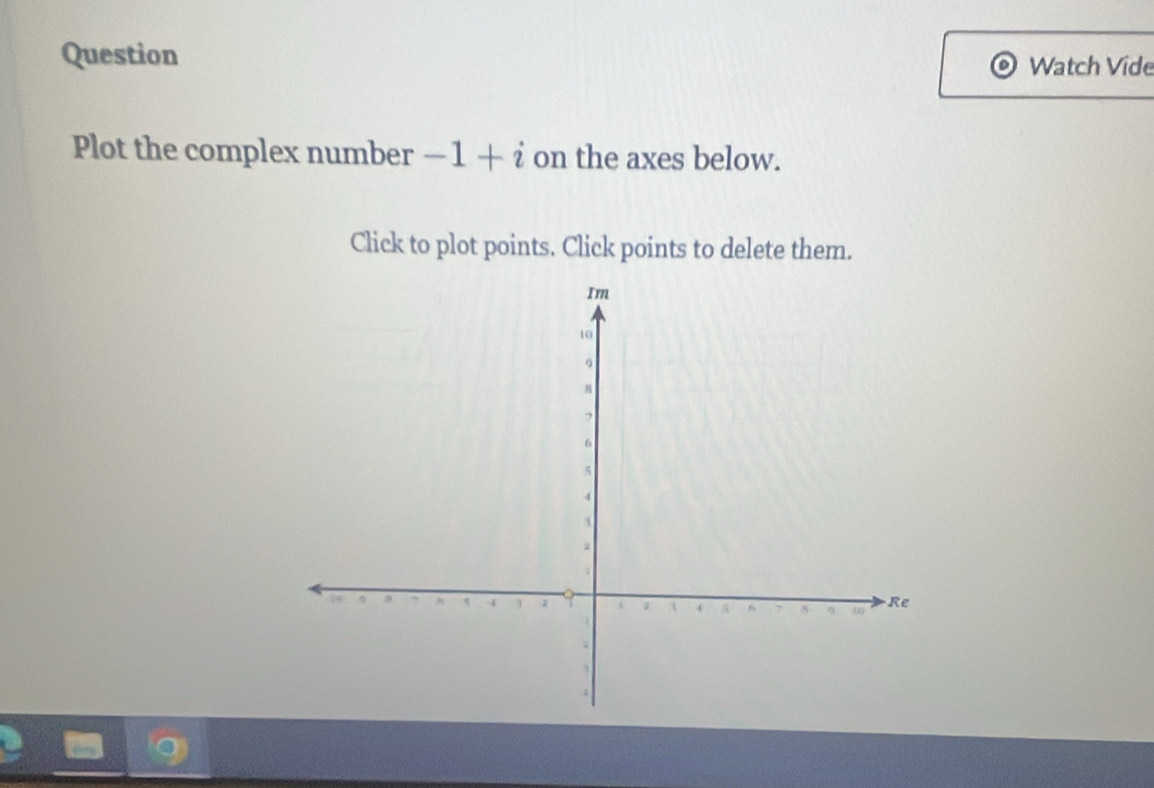 Question 
Watch Víde 
Plot the complex number -1+i on the axes below. 
Click to plot points. Click points to delete them.