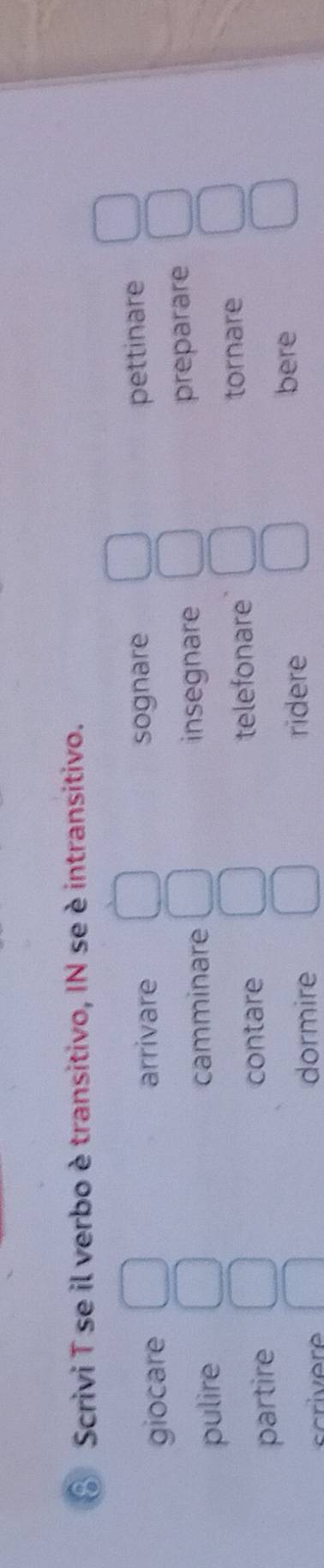 Scrivi T se il verbo è transitivo, IN se è intransitivo.
giocare arrivare sognare
pettinare
pulire camminare insegnare preparare
partire
contare telefonare tornare
dormire ridere
bere