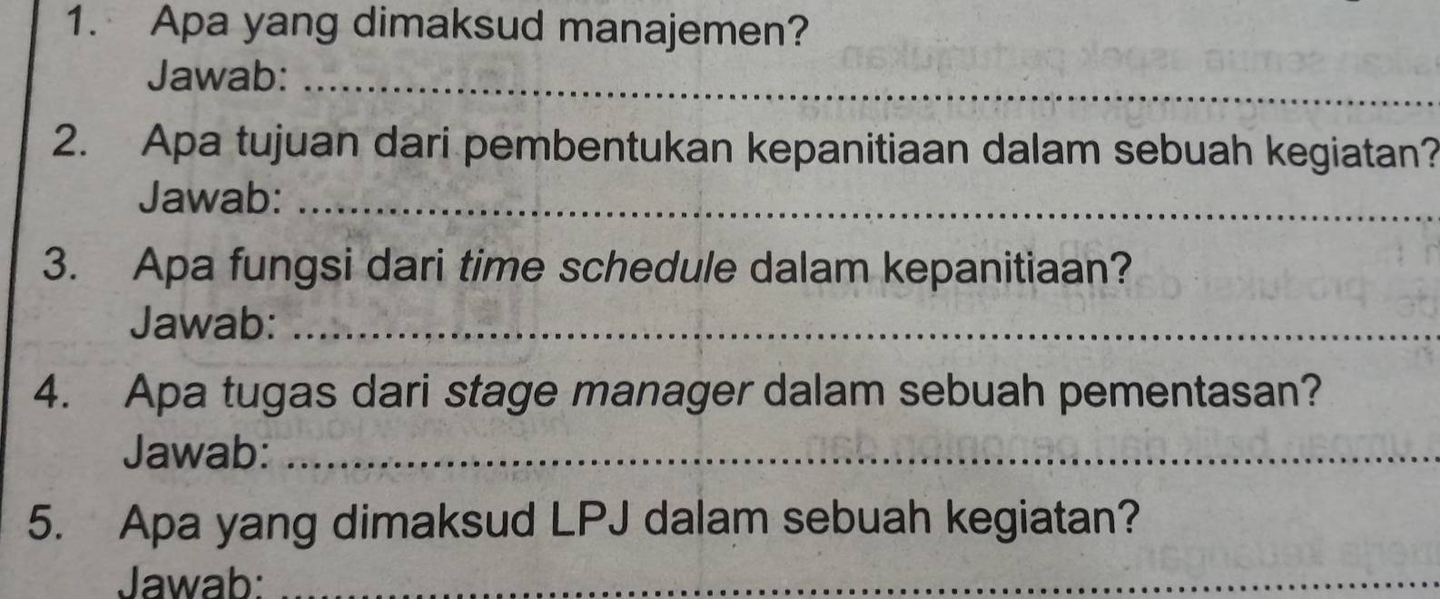 Apa yang dimaksud manajemen? 
Jawab:_ 
2. Apa tujuan dari pembentukan kepanitiaan dalam sebuah kegiatan? 
Jawab:_ 
3. Apa fungsi dari time schedule dalam kepanitiaan? 
Jawab:_ 
4. Apa tugas dari stage manager dalam sebuah pementasan? 
Jawab:_ 
5. Apa yang dimaksud LPJ dalam sebuah kegiatan? 
Jawab:_