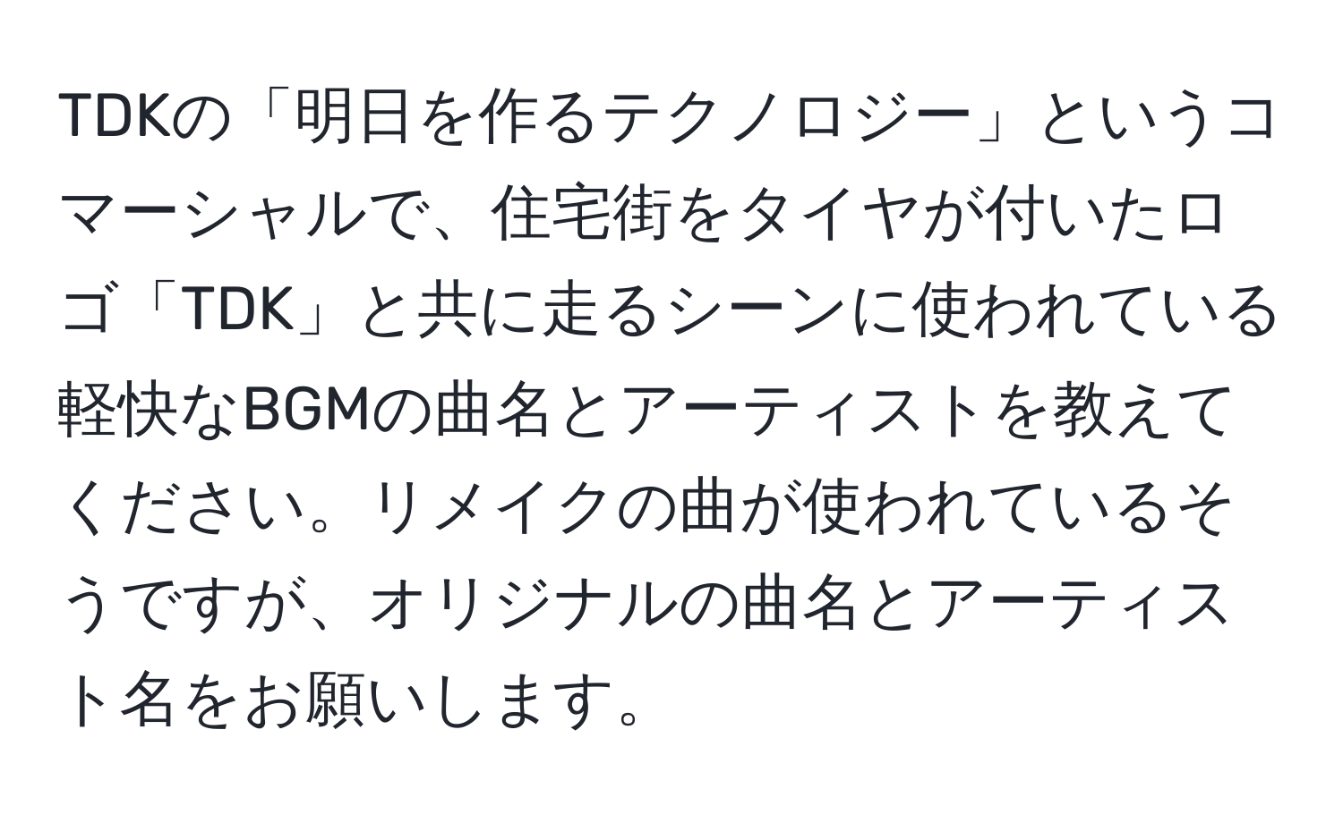 TDKの「明日を作るテクノロジー」というコマーシャルで、住宅街をタイヤが付いたロゴ「TDK」と共に走るシーンに使われている軽快なBGMの曲名とアーティストを教えてください。リメイクの曲が使われているそうですが、オリジナルの曲名とアーティスト名をお願いします。