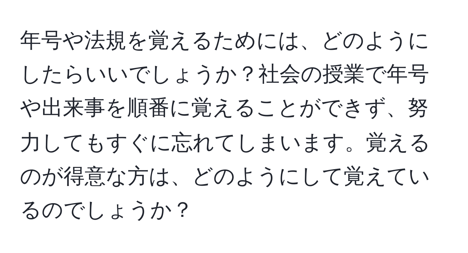 年号や法規を覚えるためには、どのようにしたらいいでしょうか？社会の授業で年号や出来事を順番に覚えることができず、努力してもすぐに忘れてしまいます。覚えるのが得意な方は、どのようにして覚えているのでしょうか？