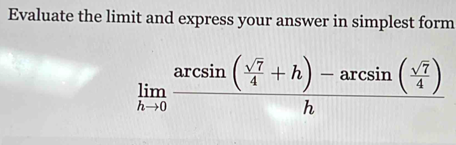 Evaluate the limit and express your answer in simplest form
limlimits _hto 0frac arcsin ( sqrt(7)/4 +h)-arcsin ( sqrt(7)/4 )h