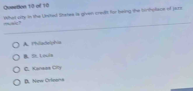 What city in the United States is given credit for being the birthplace of Jazz
music?
A. Philadelphia
B. St. Louis
C. Kansas City
D. New Orleans