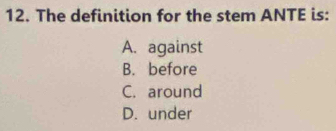 The definition for the stem ANTE is:
A. against
B. before
C. around
D. under