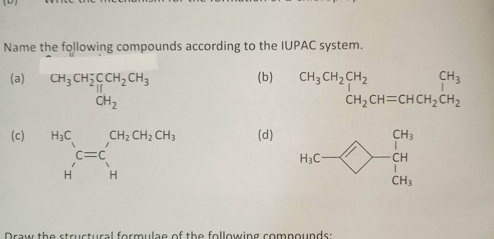 Name the following compounds according to the IUPAC system.
(a) (b)
beginarrayr CH_3CH_2CH_2 CH_2CHequiv CH=CHCH_2CH_2endarray beginarrayr CH_3 CH_2CH_2endarray
(c)(d)
Draw the structural formulae of the following comnounds: