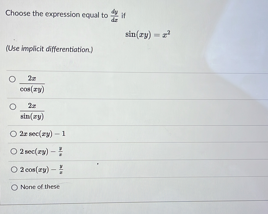 Choose the expression equal to  dy/dx  if
sin (xy)=x^2
(Use implicit differentiation.)
 2x/cos (xy) 
 2x/sin (xy) 
2xsec (xy)-1
2sec (xy)- y/x 
2cos (xy)- y/x 
None of these