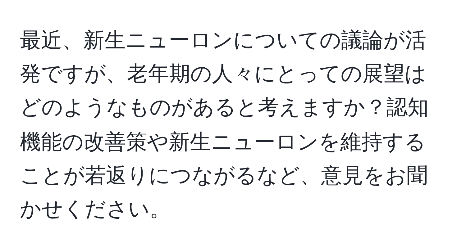 最近、新生ニューロンについての議論が活発ですが、老年期の人々にとっての展望はどのようなものがあると考えますか？認知機能の改善策や新生ニューロンを維持することが若返りにつながるなど、意見をお聞かせください。