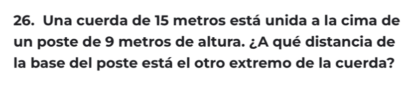 Una cuerda de 15 metros está unida a la cima de 
un poste de 9 metros de altura. ¿A qué distancia de 
la base del poste está el otro extremo de la cuerda?