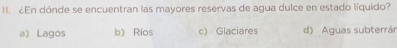 ¿En dónde se encuentran las mayores reservas de agua dulce en estado líquido?
a) Lagos b) Ríos c) Glaciares d) Aguas subterrár