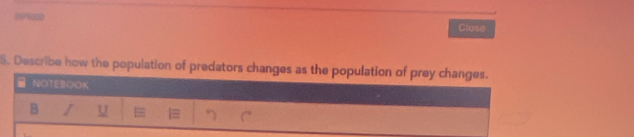 2Pecs 
Close 
5. Describe how the population of predators changes as the population of prey changes. 
NOTEBOOK 
B I U |=