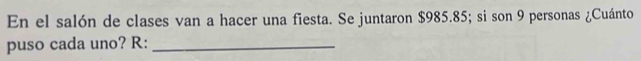 En el salón de clases van a hacer una fiesta. Se juntaron $985.85; si son 9 personas ¿Cuánto 
puso cada uno? R:_