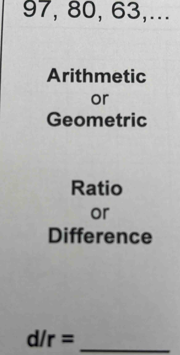 97, 80, 63,...
Arithmetic
or
Geometric
Ratio
or
Difference
_ d/r=