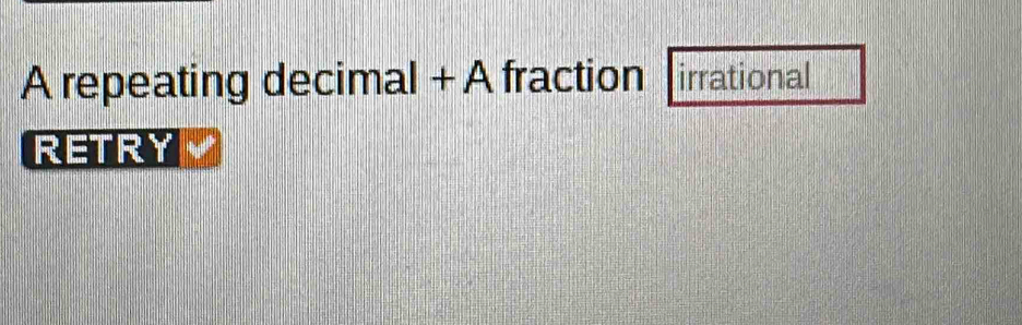 A repeating decimal + A fraction irrational 
RETRY