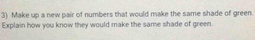 Make up a new pair of numbers that would make the same shade of green. 
Explain how you know they would make the same shade of green.