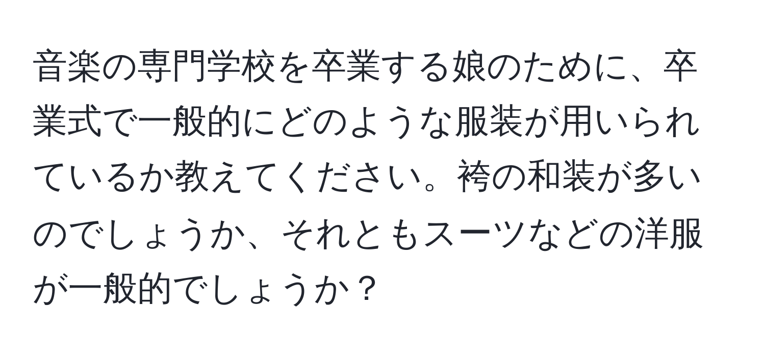 音楽の専門学校を卒業する娘のために、卒業式で一般的にどのような服装が用いられているか教えてください。袴の和装が多いのでしょうか、それともスーツなどの洋服が一般的でしょうか？