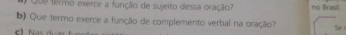 Que termo exerce a função de sujeito dessa oração? no Brasil. 
b) Que termo exerce a função de complemento verbal na oração? 
Se