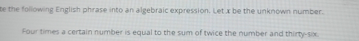 te the following English phrase into an algebraic expression. Let x be the unknown number. 
Four times a certain number is equal to the sum of twice the number and thirty-six.