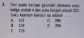 Dari suatu barisan geometri diketahui suku
ketiga adalah 4 dan suku ketujuh adalah 324.
Suku keenam barisan itu adalah_
A. 102 D. 284
B. 108 E. 234
C. 216