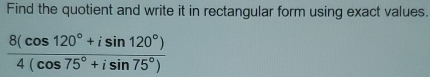 Find the quotient and write it in rectangular form using exact values.
 (8(cos 120°+isin 120°))/4(cos 75°+isin 75°) 