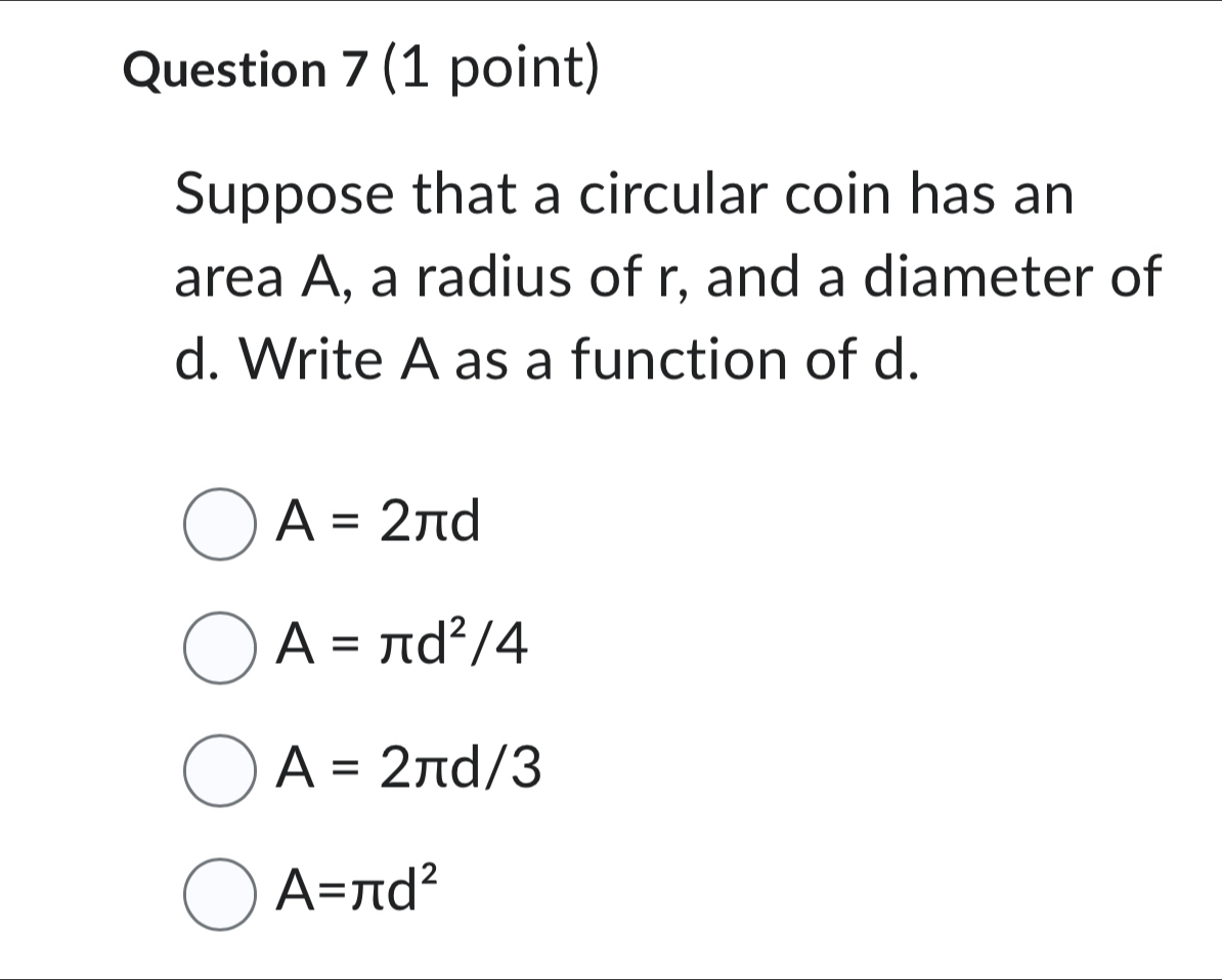 Suppose that a circular coin has an
area A, a radius of r, and a diameter of
d. Write A as a function of d.
A=2π d
A=π d^2/4
A=2π d/3
A=π d^2