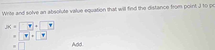 Write and solve an absolute value equation that will find the distance from point J to po
JK=□ +□
=□ +□
=□
Add.