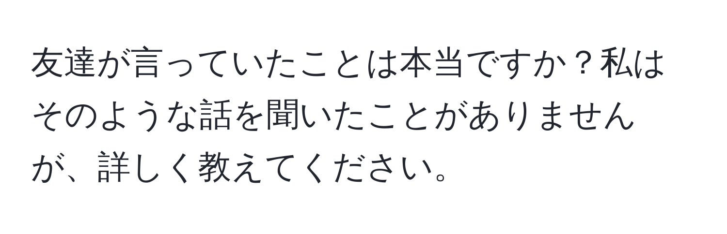 友達が言っていたことは本当ですか？私はそのような話を聞いたことがありませんが、詳しく教えてください。