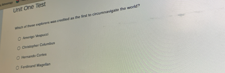 Schoology
Unit One Test
Which of these explorers was credited as the first to circumnavigate the world?
Amerigo Vespucci
Christopher Columbus
Hernando Cortes
Ferdinand Magellan