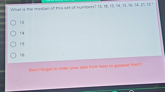 What is the median of this set of numbers? 13, 18, 13, 14, 13, 16, 14, 21, 13 *
13
14
15
16
Don't forget to order your data from least to greatest first!!!