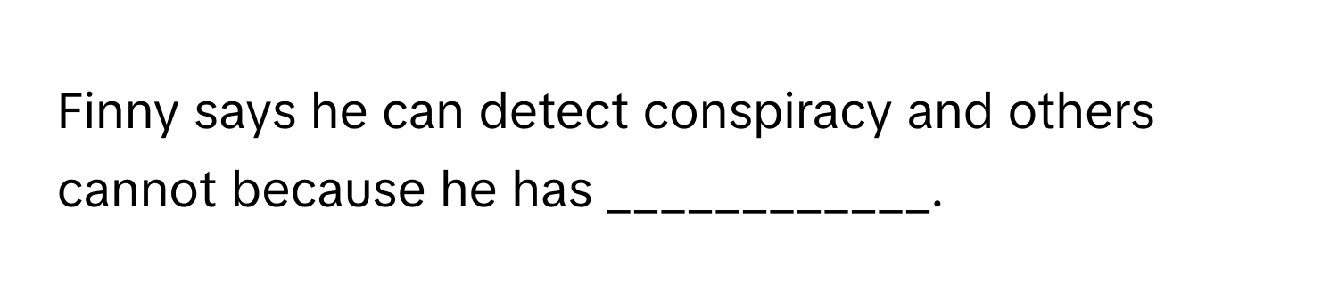 Finny says he can detect conspiracy and others cannot because he has ____________.