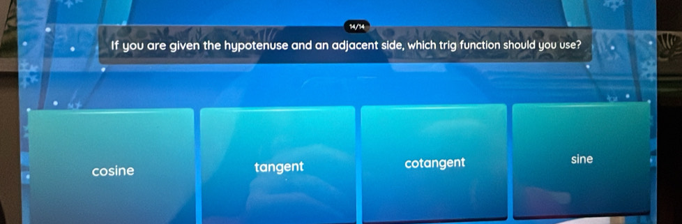 14/14
If you are given the hypotenuse and an adjacent side, which trig function should you use?
cosine tangent cotangent
sine