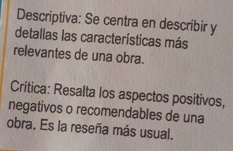 Descriptiva: Se centra en describir y 
detallas las características más 
relevantes de una obra. 
Crítica: Resalta los aspectos positivos, 
negativos o recomendables de una 
obra. Es la reseña más usual.