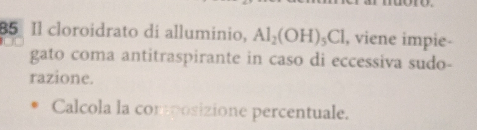 Il cloroidrato di alluminio, Al_2(OH)_5Cl , viene impie- 
gato coma antitraspirante in caso di eccessiva sudo- 
razione. 
Calcola la composizione percentuale.