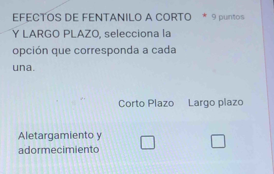 EFECTOS DE FENTANILO A CORTO * 9 puntos
Y LARGO PLAZO, selecciona la
opción que corresponda a cada
una.
Corto Plazo Largo plazo
Aletargamiento y
adormecimiento