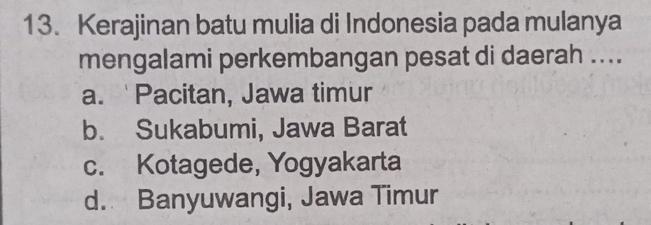 Kerajinan batu mulia di Indonesia pada mulanya
mengalami perkembangan pesat di daerah ....
a. Pacitan, Jawa timur
b. Sukabumi, Jawa Barat
c. Kotagede, Yogyakarta
d. Banyuwangi, Jawa Timur