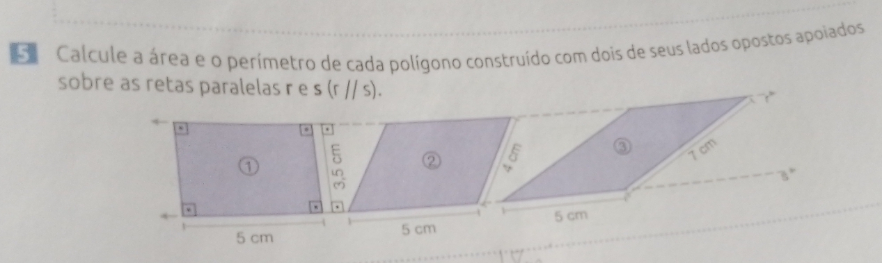 Calcule a área e o perímetro de cada polígono construído com dois de seus lados opostos apoiados 
sobre as retas paralelas r e s(r//s). 
? 5
7 cm
5 cm 5 cm