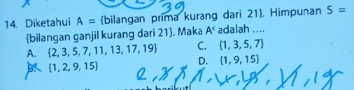 Diketahui A= bilangan prima kurang dari 21 . Himpunan S=
bilangan ganjil kurang dari 21 . Maka A^c adalah ....
A.  2,3,5,7,11,13,17,19 C.  1,3,5,7
B  1,2,9,15
D.  1,9,15