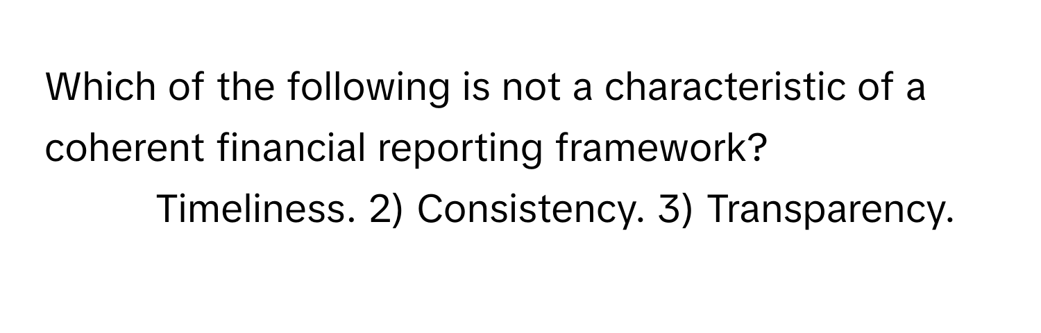 Which of the following is not a characteristic of a coherent financial reporting framework?

1) Timeliness. 2) Consistency. 3) Transparency.