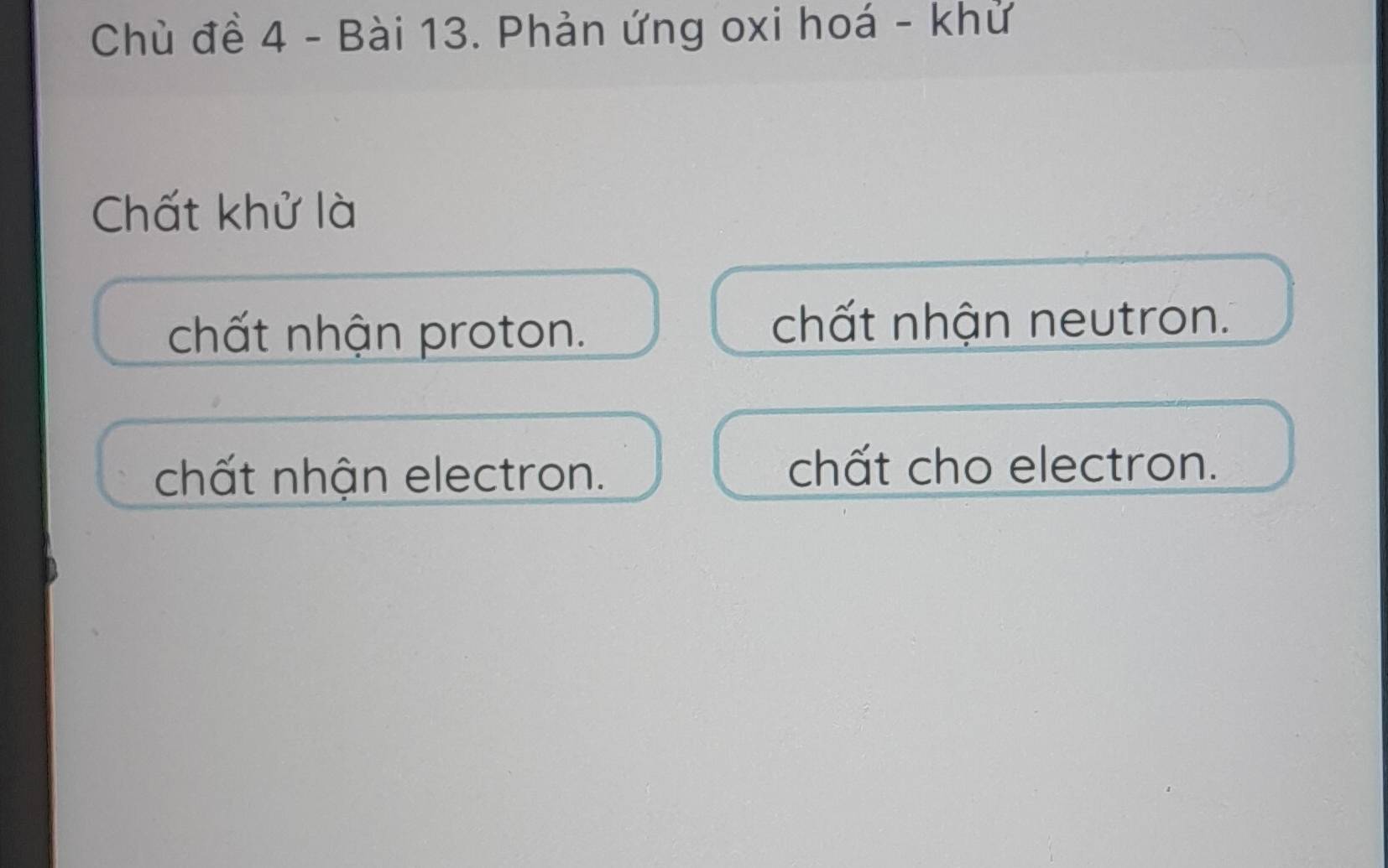 Chù đề 4 - Bài 13. Phản ứng oxi hoá - khử
Chất khử là
chất nhận proton. chất nhận neutron.
chất nhận electron. chất cho electron.