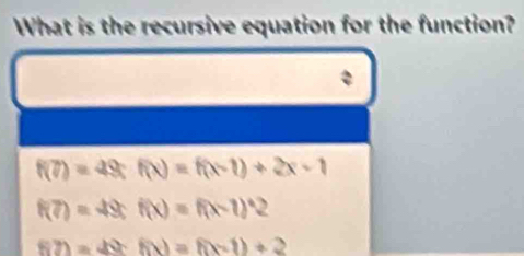 What is the recursive equation for the function?
f(7)=49; f(x)=f(x-1)+2x-1
f(7)=49; f(x)=f(x-1)^+2
f(2)=49· f(x)=f(x-1)+2