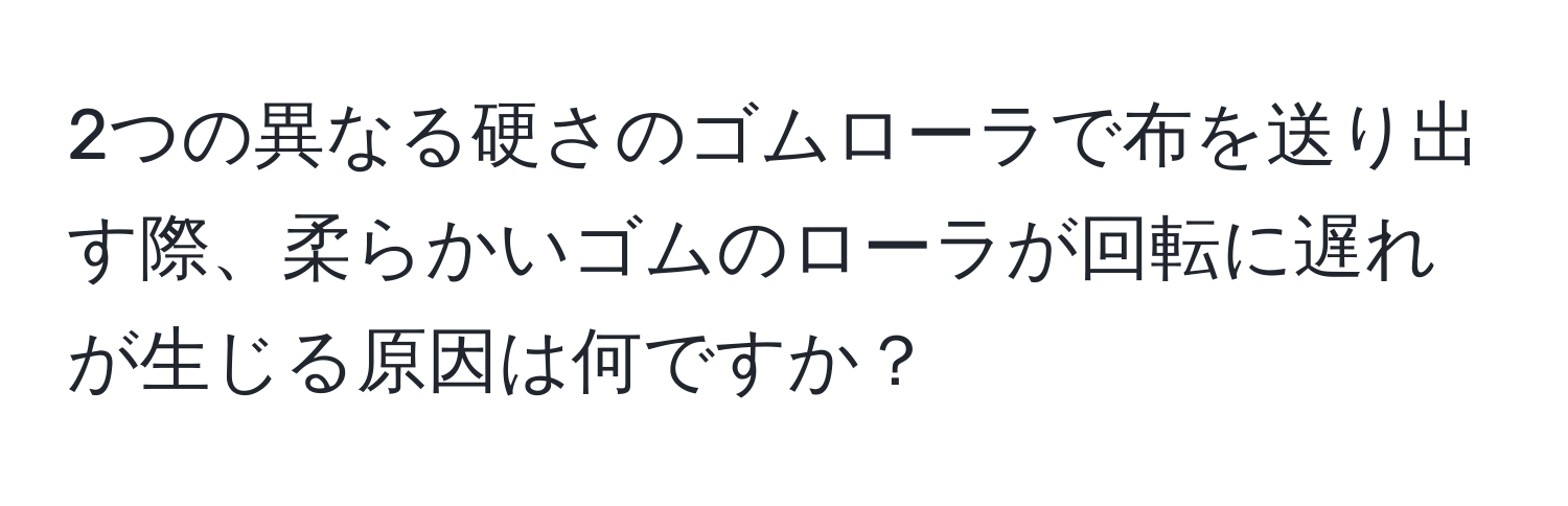 2つの異なる硬さのゴムローラで布を送り出す際、柔らかいゴムのローラが回転に遅れが生じる原因は何ですか？