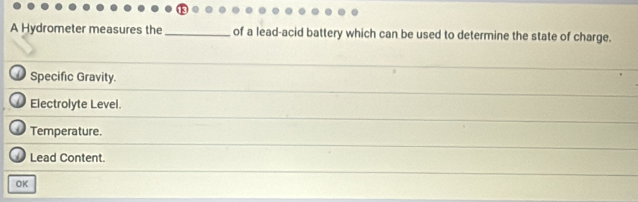 A Hydrometer measures the _of a lead-acid battery which can be used to determine the state of charge. 
Specific Gravity. 
Electrolyte Level. 
Temperature. 
Lead Content. 
OK