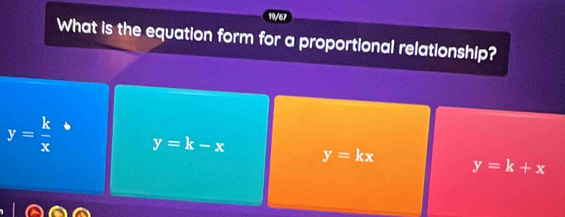 19/67
What is the equation form for a proportional relationship?
y= k/x 
y=k-x
y=kx
y=k+x