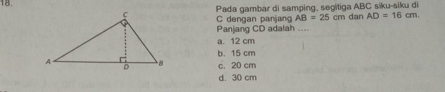 Pada gambar di samping, segitiga ABC siku-siku di
dan AD=16cm. 
C dengan panjang AB=25cm
Panjang CD adalah ....
a. 12 cm
b. 15 cm
c. 20 cm
d. 30 cm