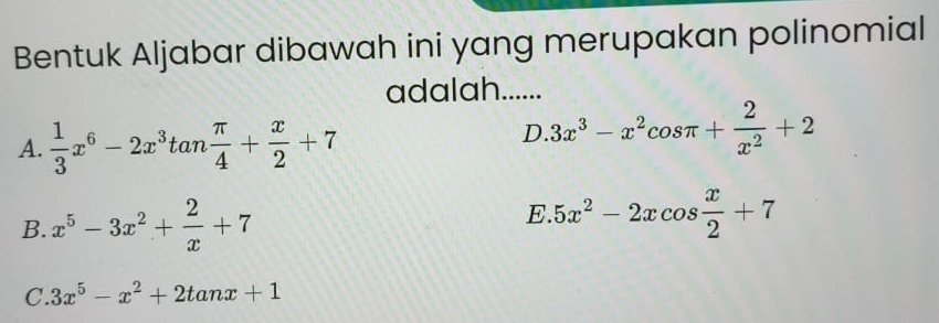 Bentuk Aljabar dibawah ini yang merupakan polinomial
adalah......
A.  1/3 x^6-2x^3tan  π /4 + x/2 +7
D. 3x^3-x^2cos π + 2/x^2 +2
B. x^5-3x^2+ 2/x +7 E. 5x^2-2xcos  x/2 +7
C. 3x^5-x^2+2tan x+1