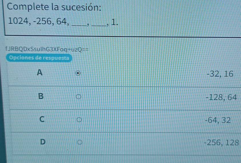 Complete la sucesión:
1024, -256, 64, _, _, 1.
fJRBQDxSsulhG3XFoq+u zQ== 
Opciones de respuesta
A -32, 16
B -128, 64
C -64, 32
D -256, 128