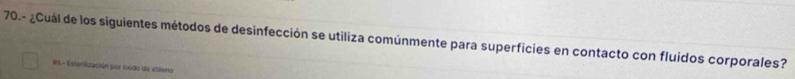 70.- ¿Cuál de los siguientes métodos de desinfección se utiliza comúnmente para superficies en contacto con fluidos corporales? 
RE- Esterilización por óxido de atilleno
