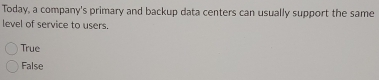 Today, a company's primary and backup data centers can usually support the same
level of service to users.
True
False