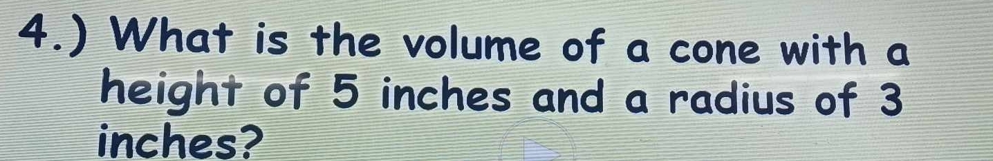 4.) What is the volume of a cone with a 
height of 5 inches and a radius of 3
inches?