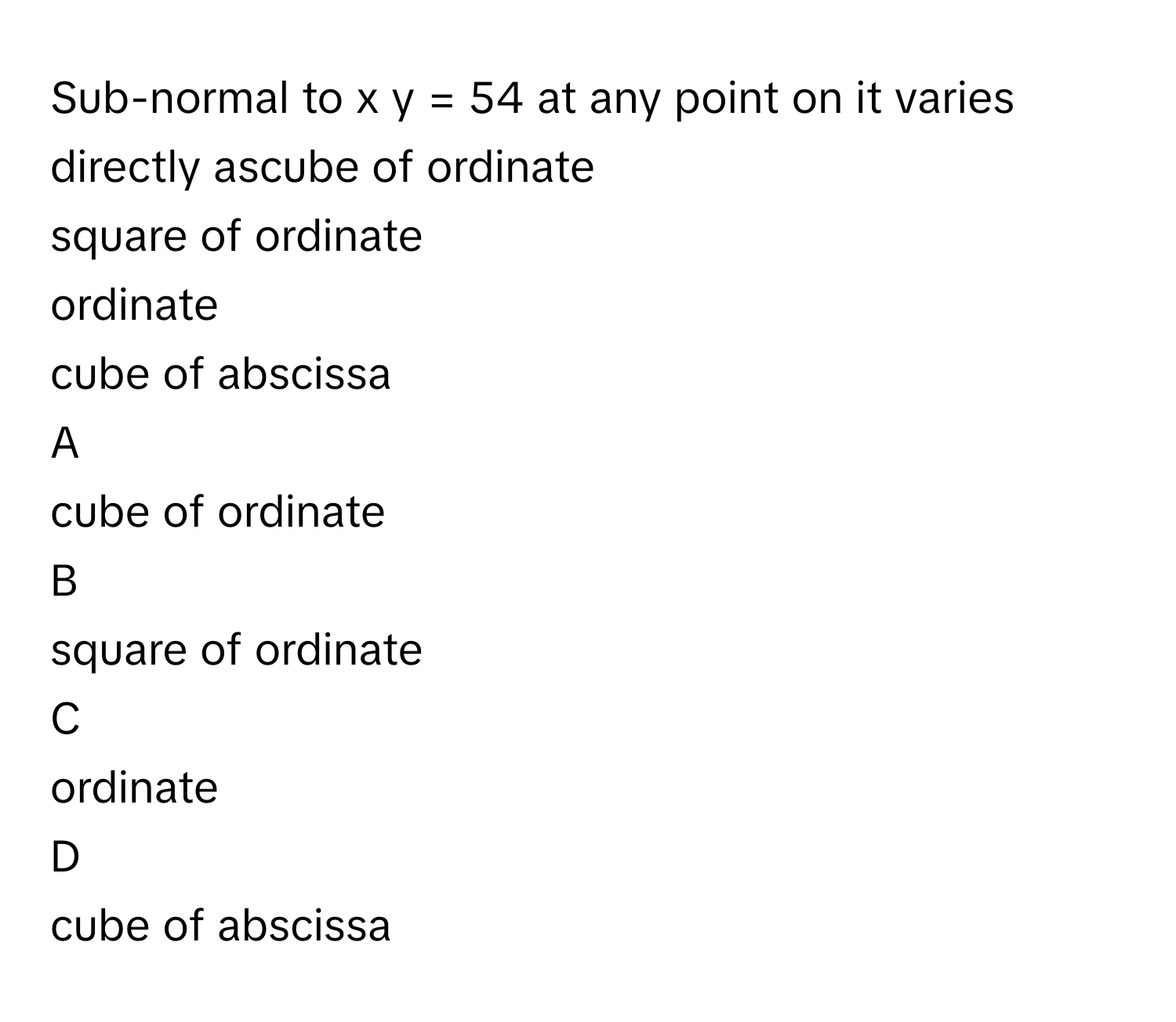 Sub-normal to x  y  =  54      at any point on it varies directly ascube of ordinate
square of ordinate
ordinate
cube of abscissa

A  
cube of ordinate 


B  
square of ordinate 


C  
ordinate 


D  
cube of abscissa