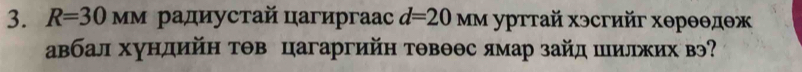 R=30MM βадиустай цагиргaac d=20MM γρттай хэсгийг хθрθθдθж 
аβбал хундийη тΘв цагаргийη тθвеθс ямар зайд шилжих вэ